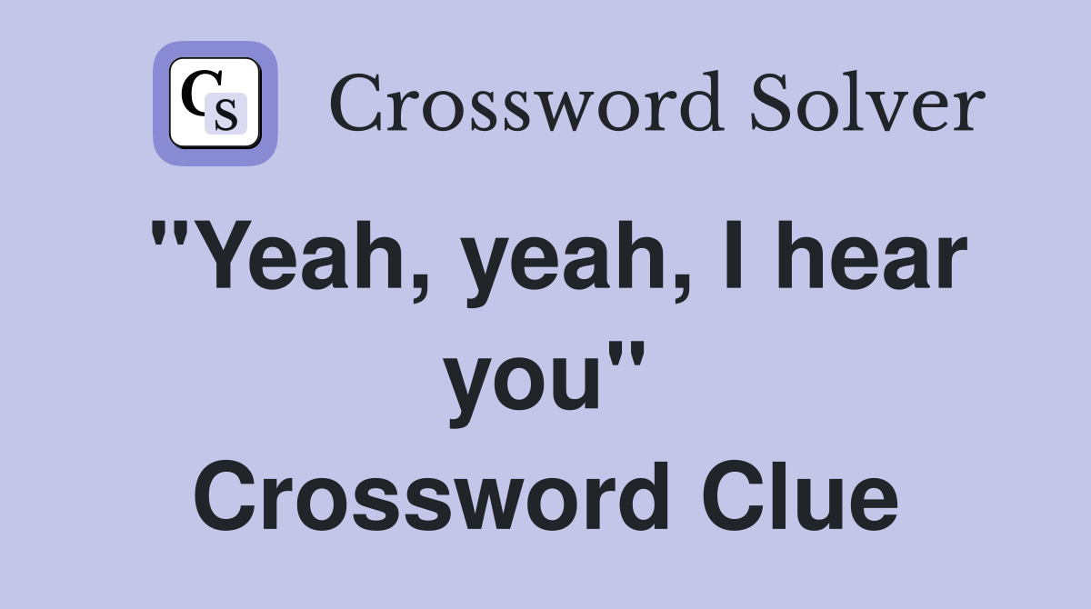 "Yeah, yeah, I hear you" Crossword Clue