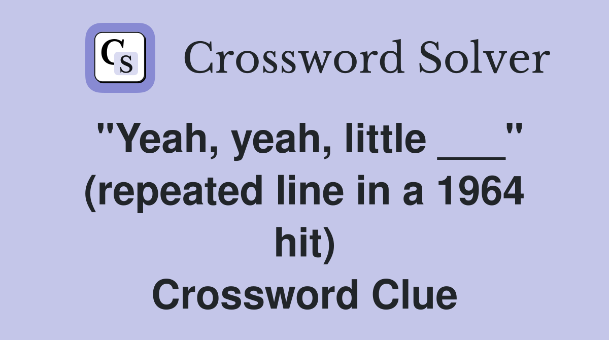 "Yeah, yeah, little ___" (repeated line in a 1964 hit) Crossword Clue