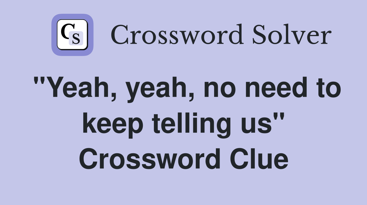 "Yeah, yeah, no need to keep telling us" Crossword Clue