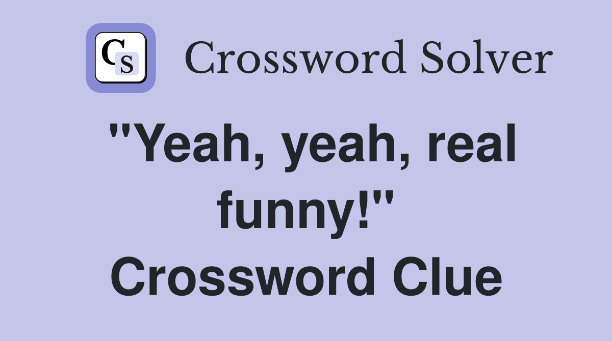 "Yeah, yeah, real funny!" Crossword Clue