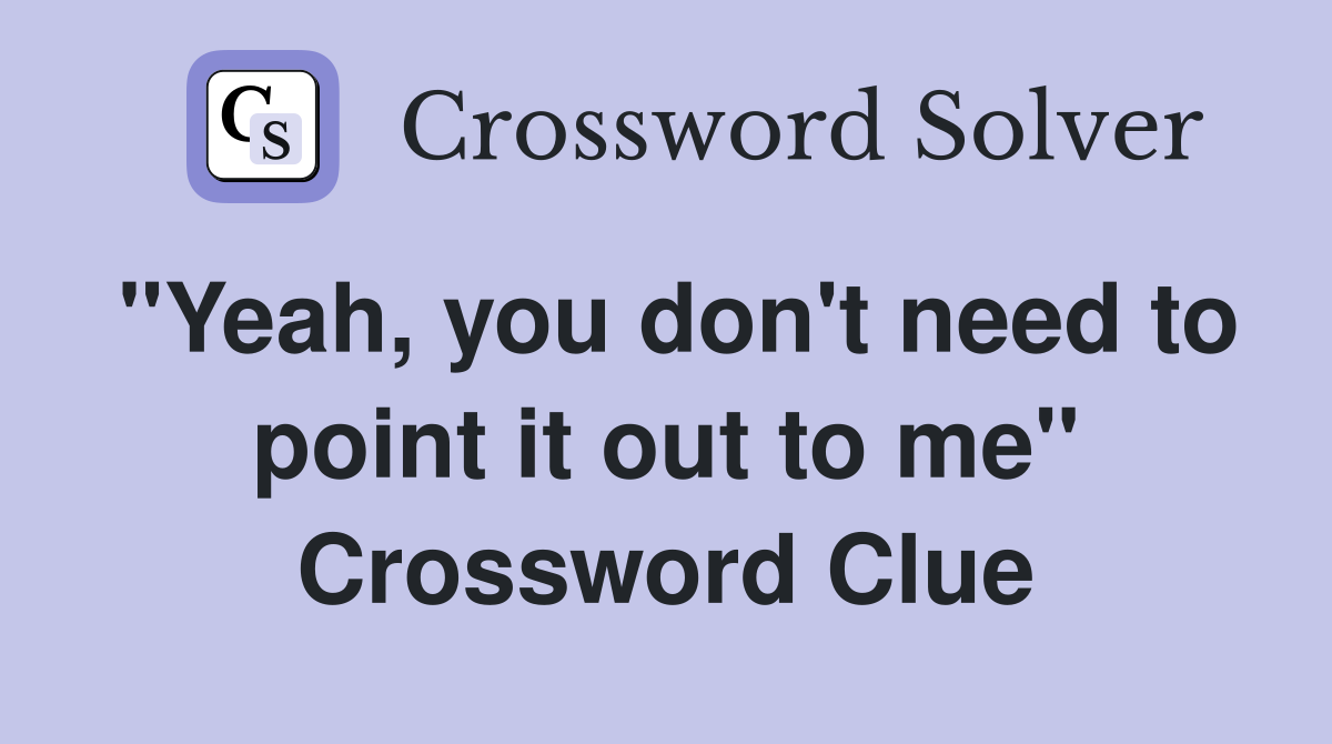 "Yeah, you don't need to point it out to me" Crossword Clue