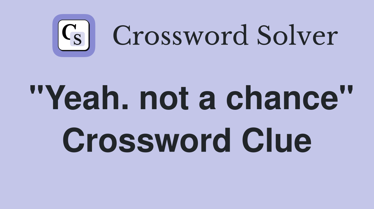 "Yeah. not a chance" Crossword Clue