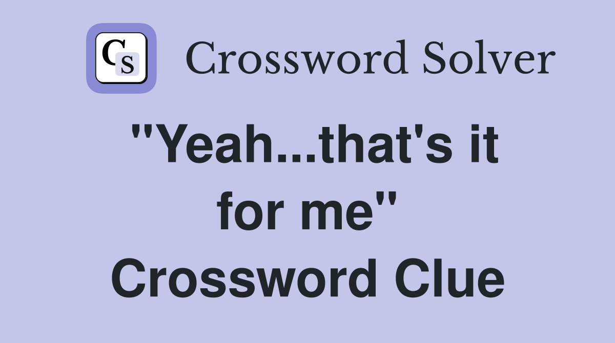 "Yeah...that's it for me" Crossword Clue