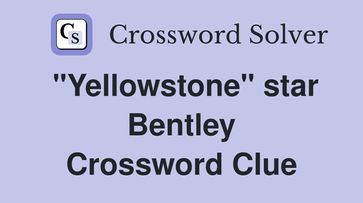"Yellowstone" star Bentley Crossword Clue