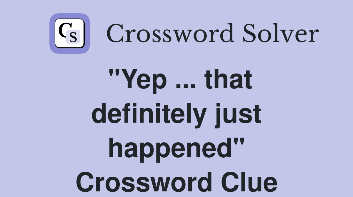 "Yep ... that definitely just happened" Crossword Clue