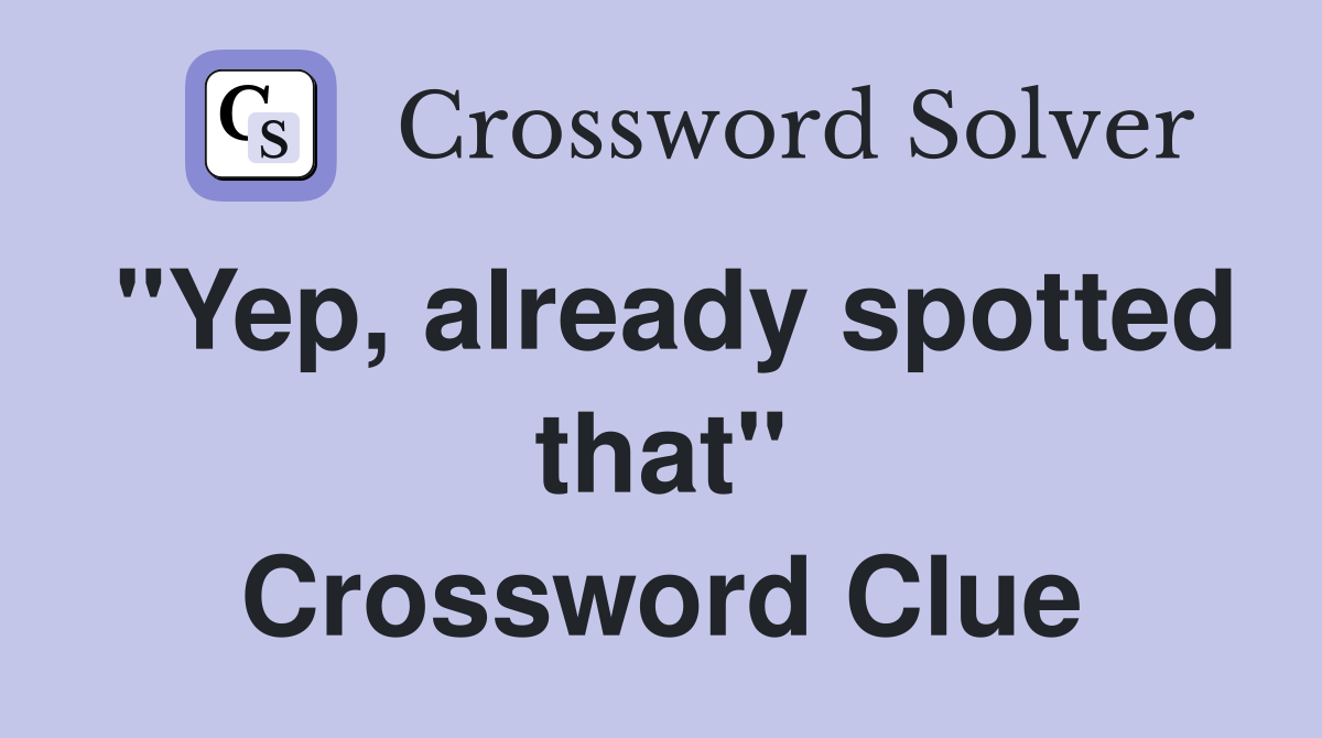"Yep, already spotted that" Crossword Clue