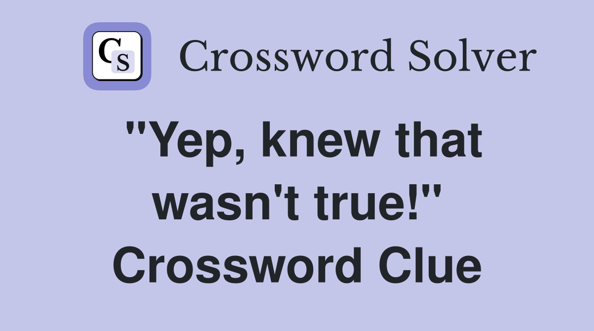 "Yep, knew that wasn't true!" Crossword Clue
