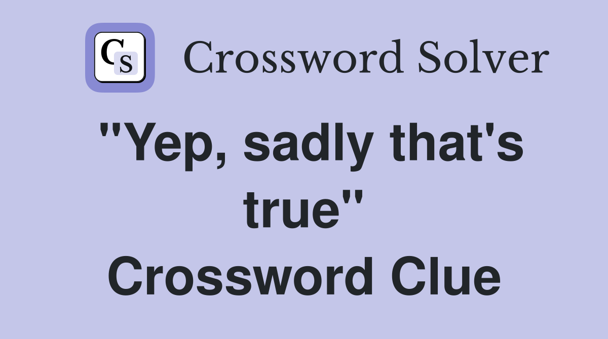 "Yep, sadly that's true" Crossword Clue