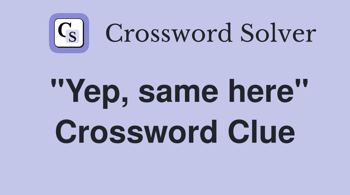 "Yep, same here" Crossword Clue