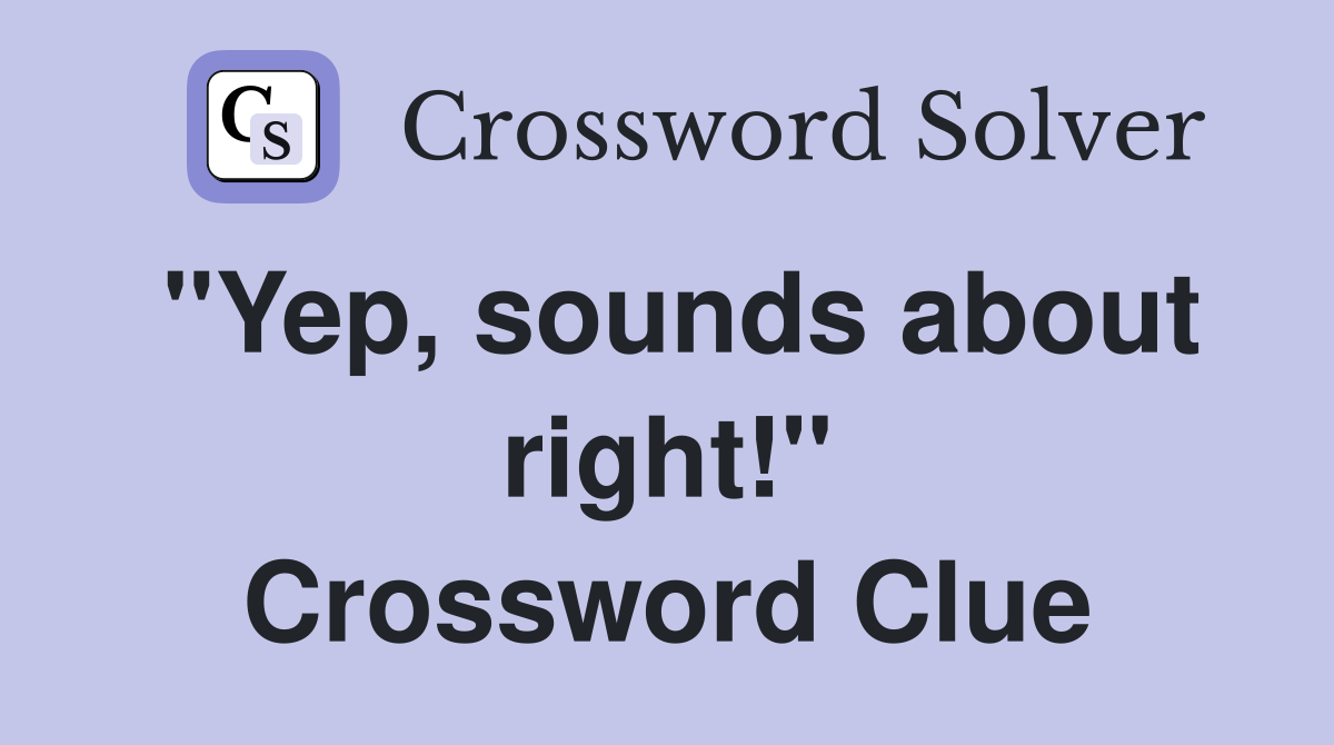 "Yep, sounds about right!" Crossword Clue