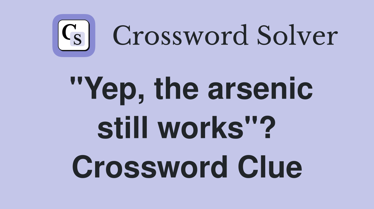 "Yep, the arsenic still works"? Crossword Clue