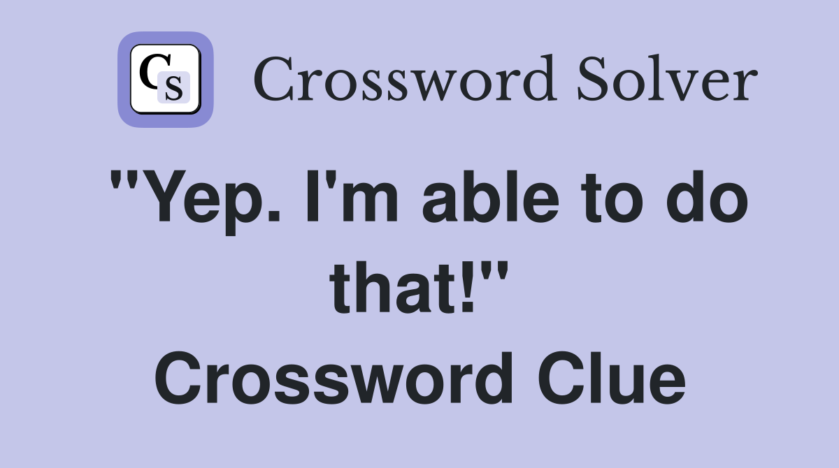 "Yep. I'm able to do that!" Crossword Clue