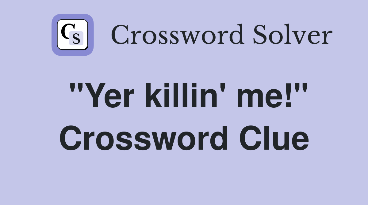 "Yer killin' me!" Crossword Clue