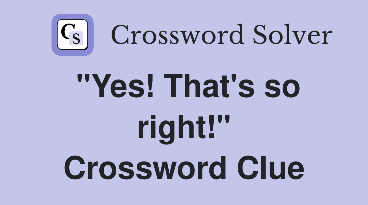 "Yes! That's so right!" Crossword Clue