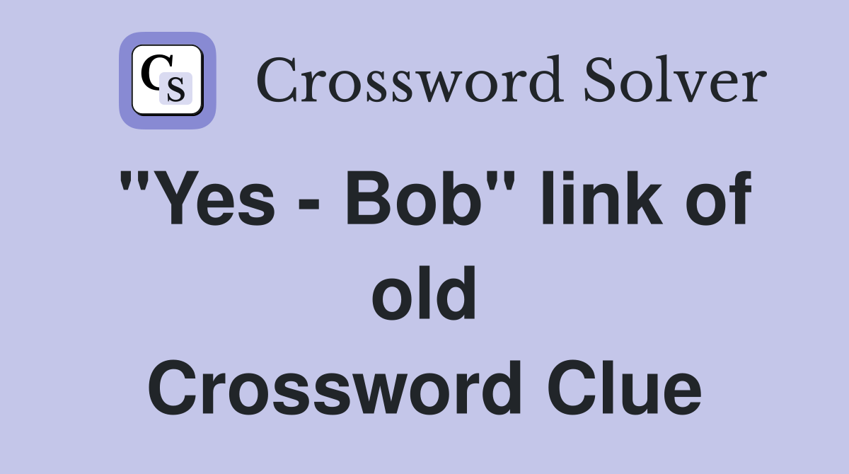 "Yes - Bob" link of old Crossword Clue