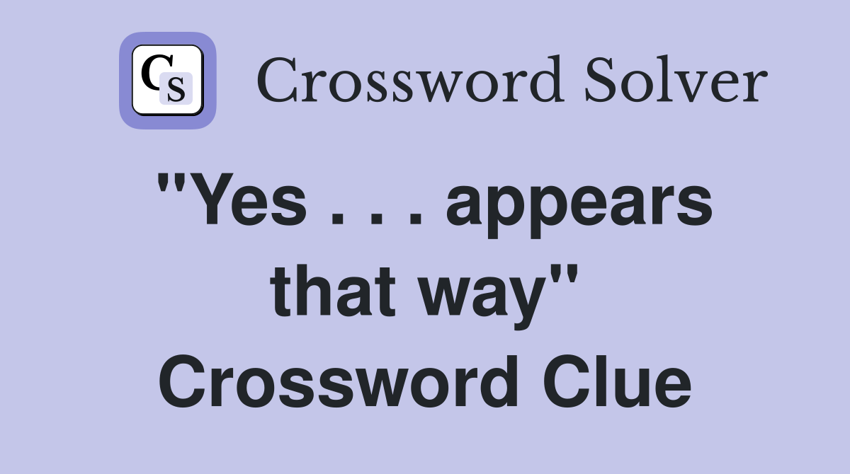 "Yes . . . appears that way" Crossword Clue