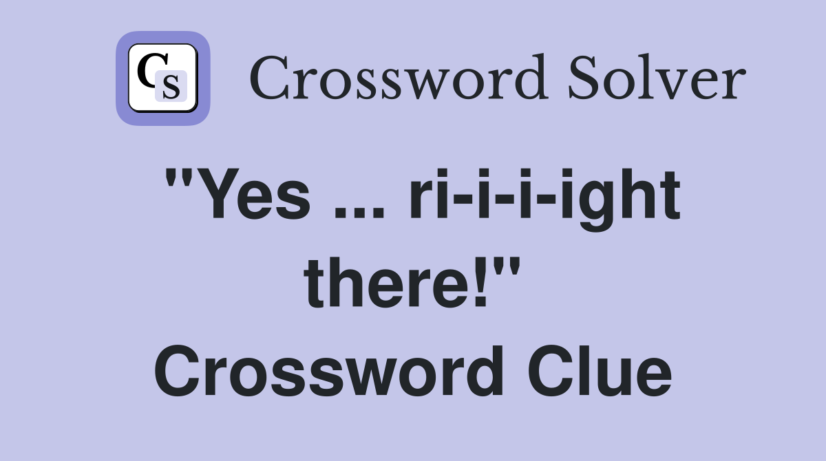 "Yes ... ri-i-i-ight there!" Crossword Clue