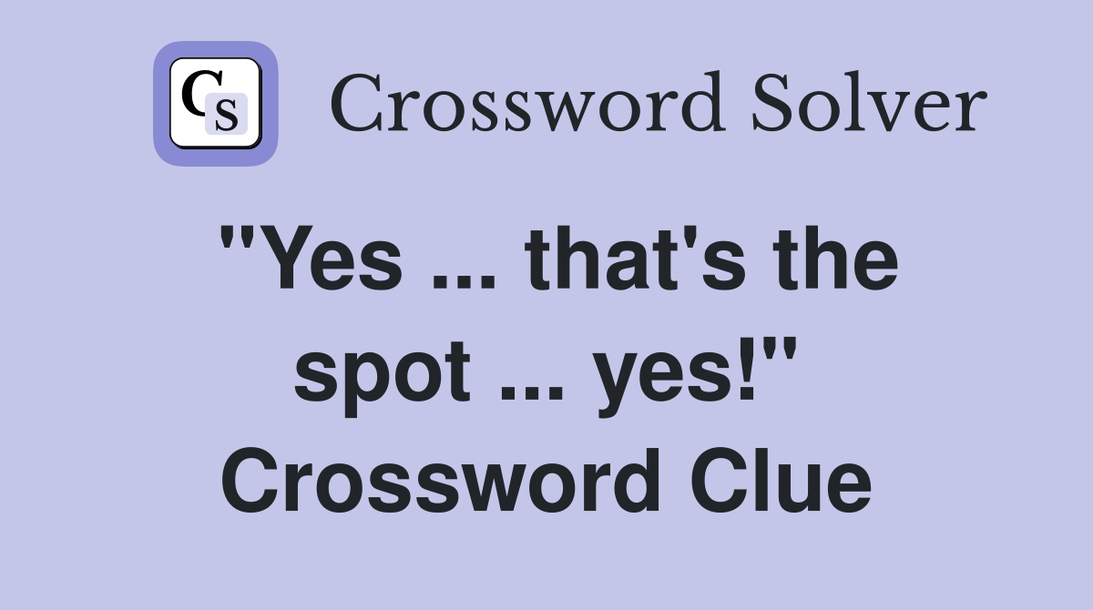 "Yes ... that's the spot ... yes!" Crossword Clue