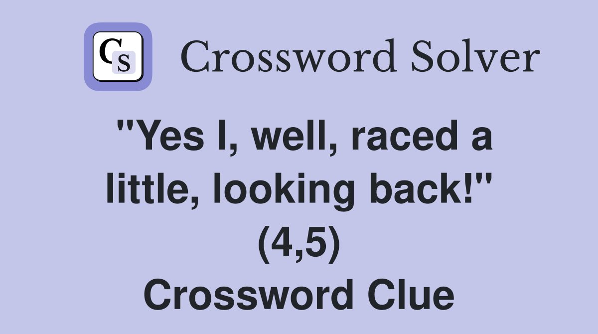 "Yes I, well, raced a little, looking back!" (4,5) Crossword Clue