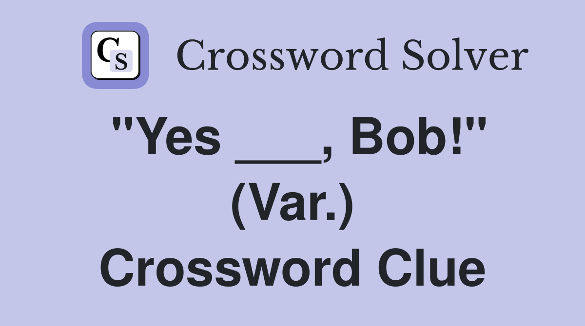 "Yes ___, Bob!" (Var.) Crossword Clue