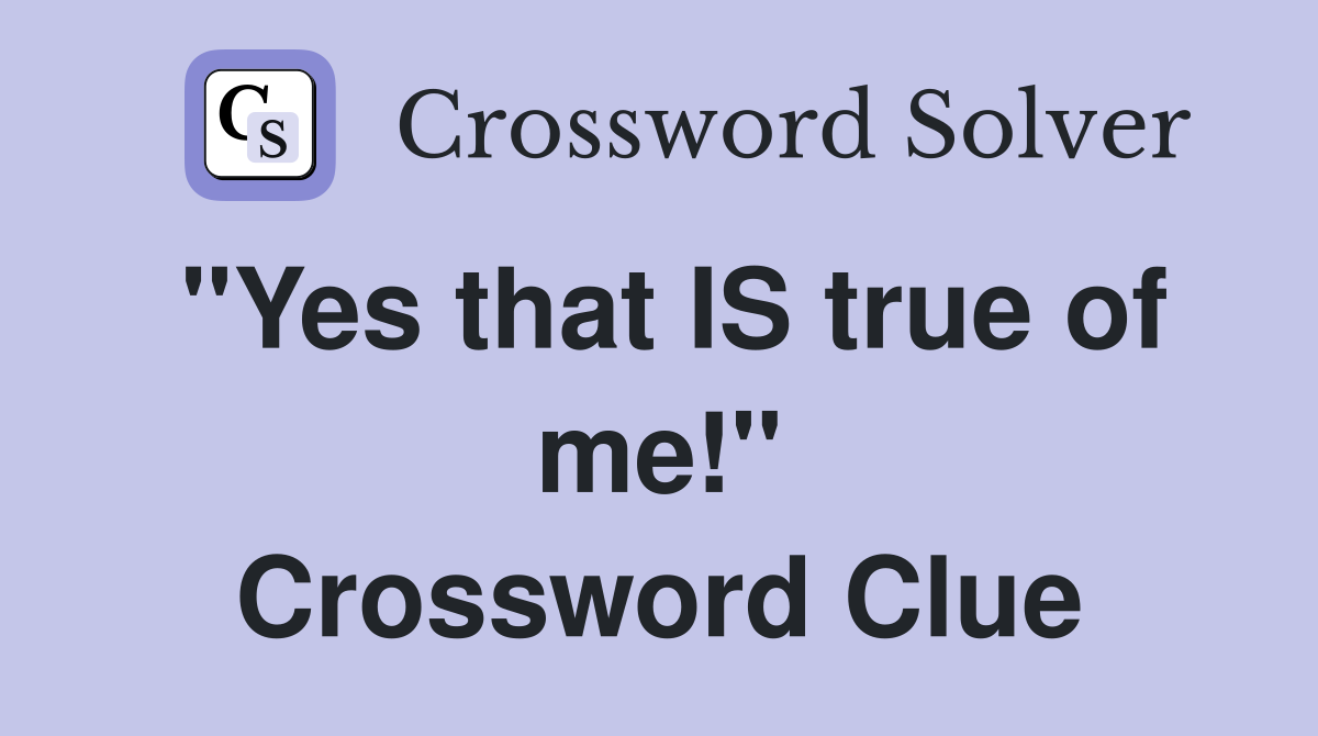 "Yes that IS true of me!" Crossword Clue
