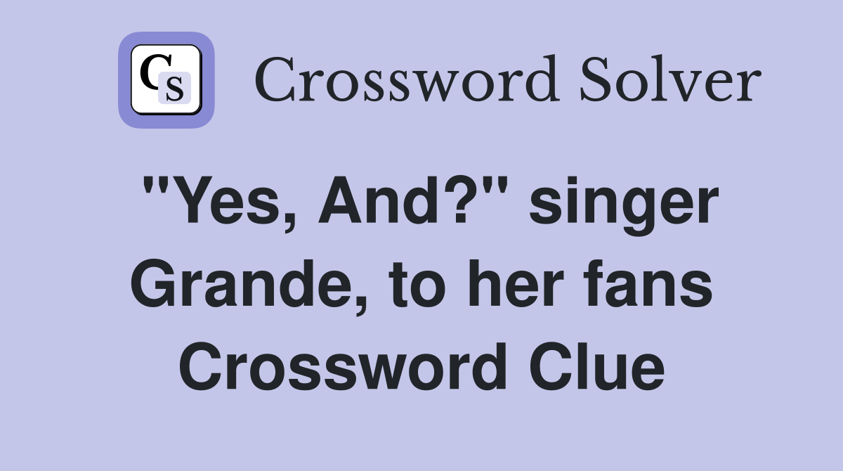 "Yes, And?" singer Grande, to her fans Crossword Clue