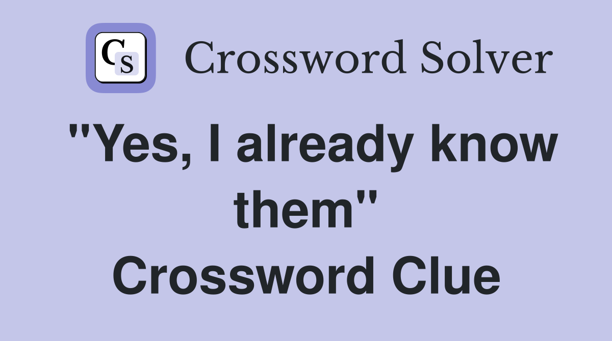 "Yes, I already know them" Crossword Clue
