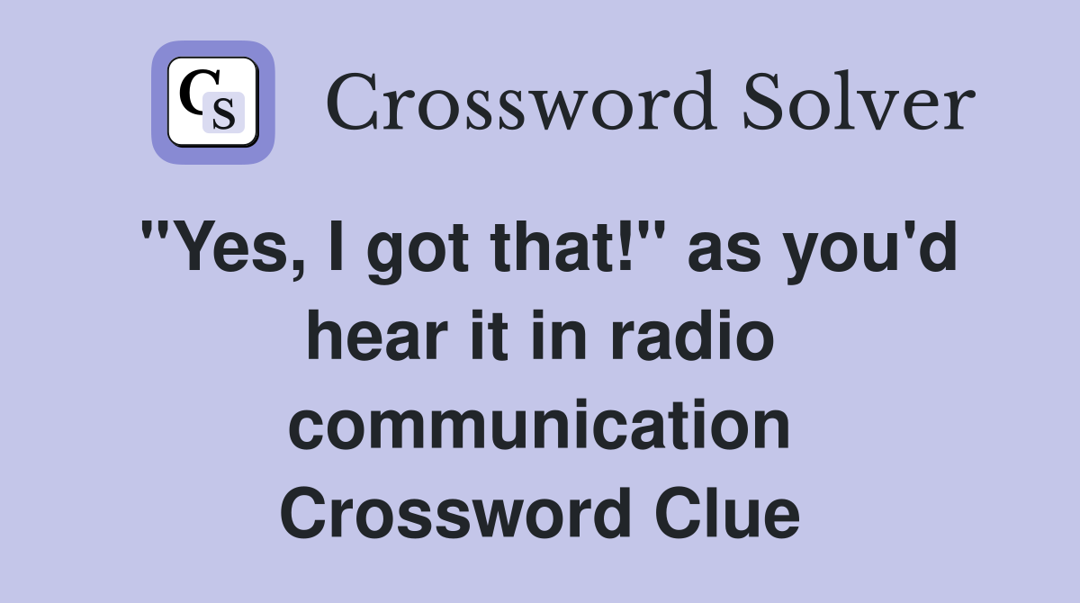 "Yes, I got that!" as you'd hear it in radio communication Crossword Clue