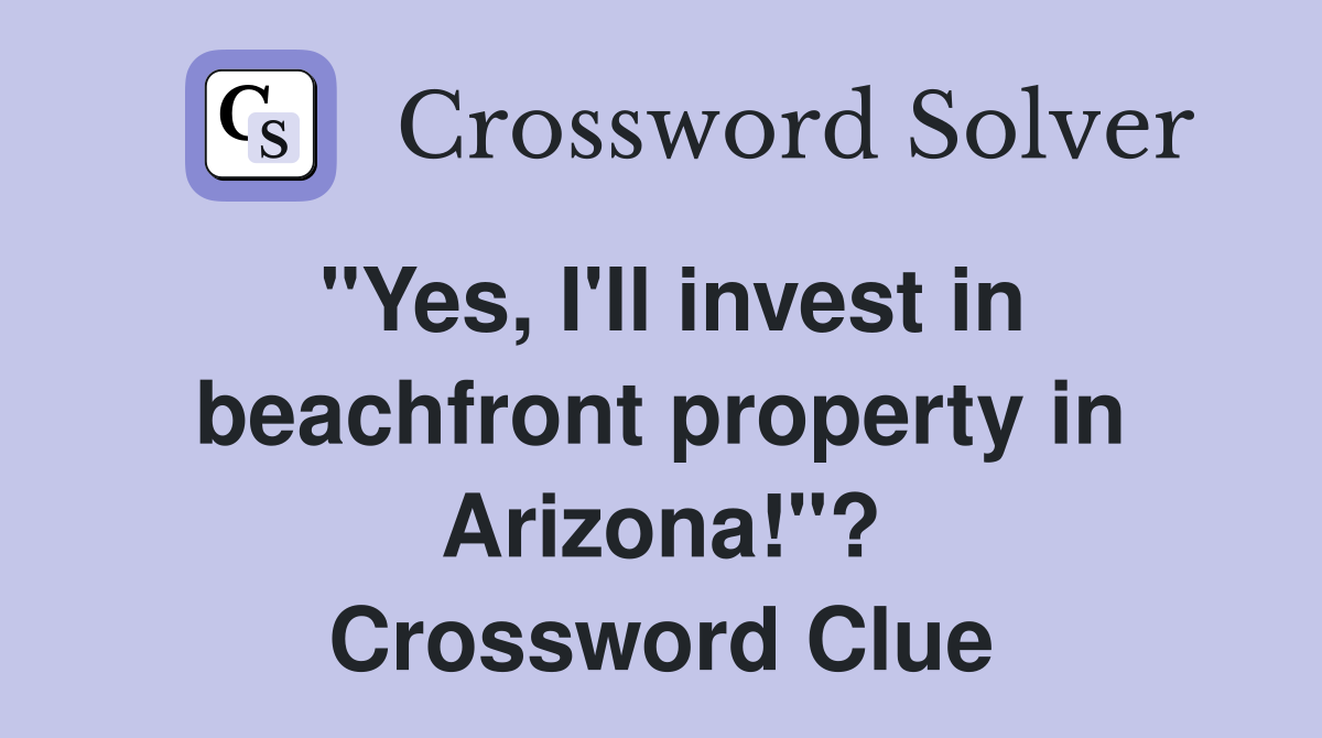 "Yes, I'll invest in beachfront property in Arizona!"? Crossword Clue