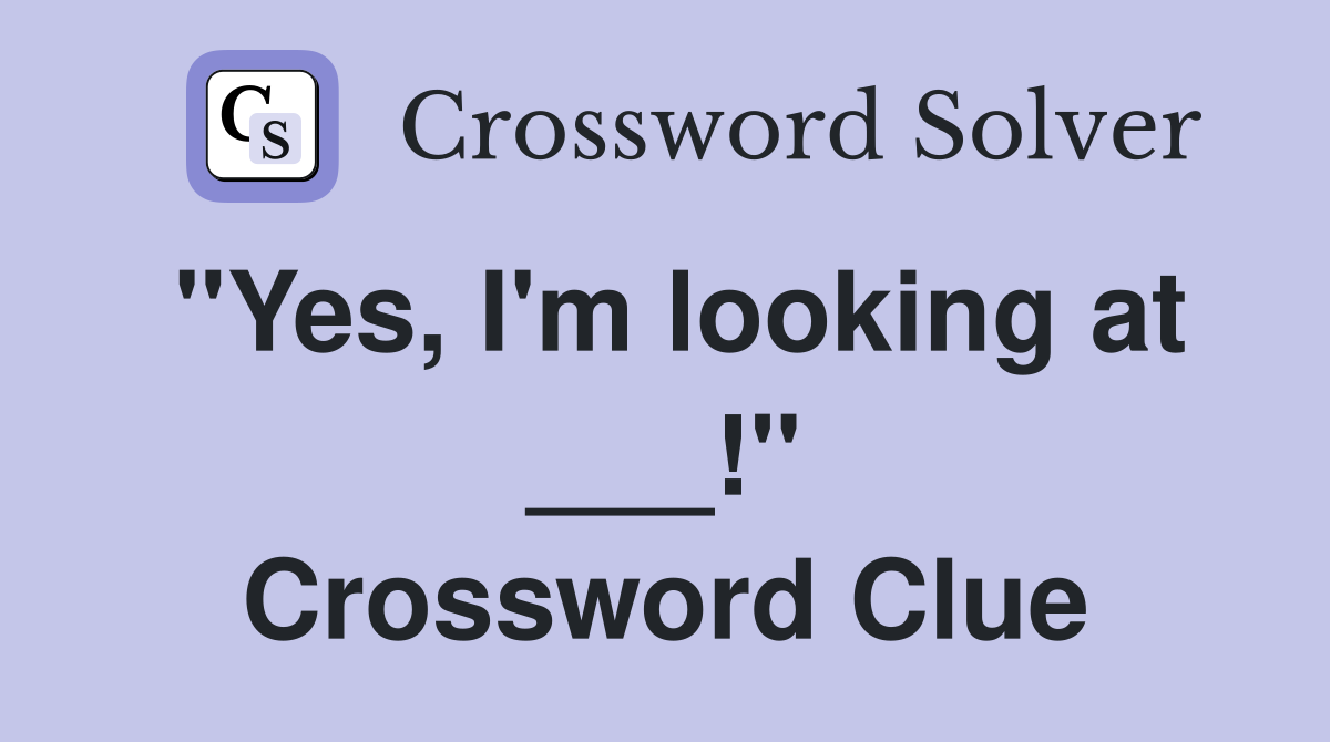 "Yes, I'm looking at ___!" Crossword Clue