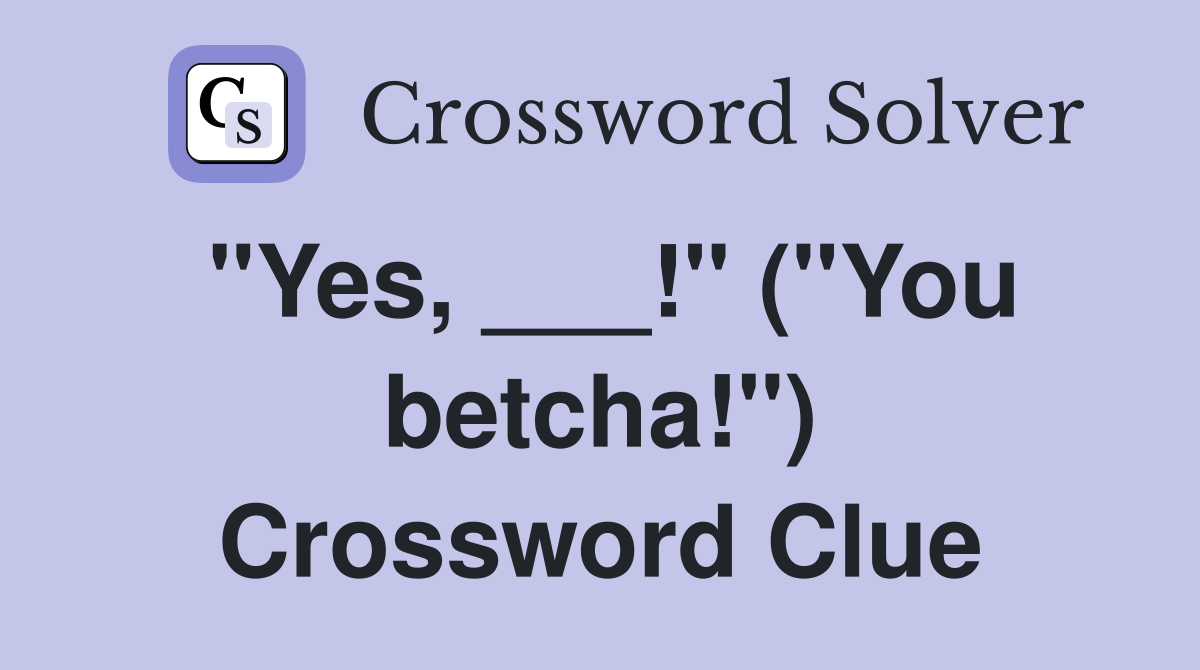 "Yes, ___!" ("You betcha!") Crossword Clue