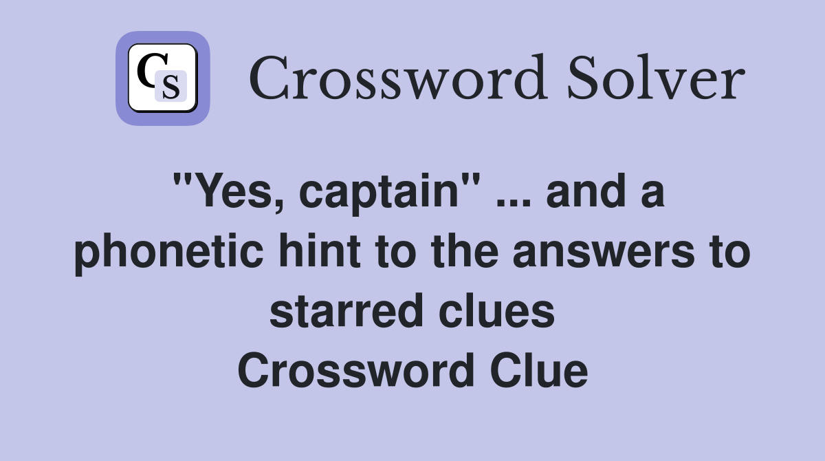 "Yes, captain" ... and a phonetic hint to the answers to starred clues Crossword Clue