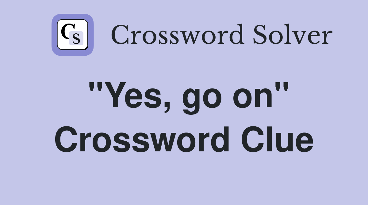 "Yes, go on" Crossword Clue