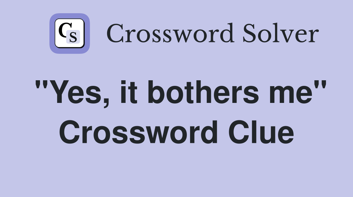 "Yes, it bothers me" Crossword Clue