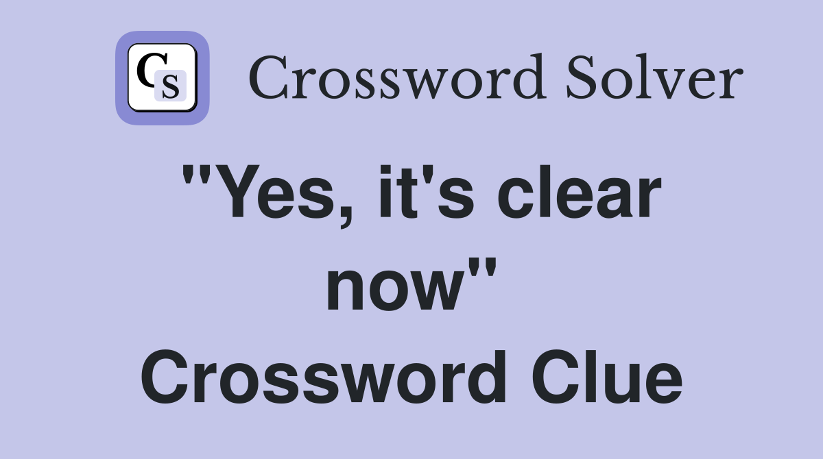 "Yes, it's clear now" Crossword Clue