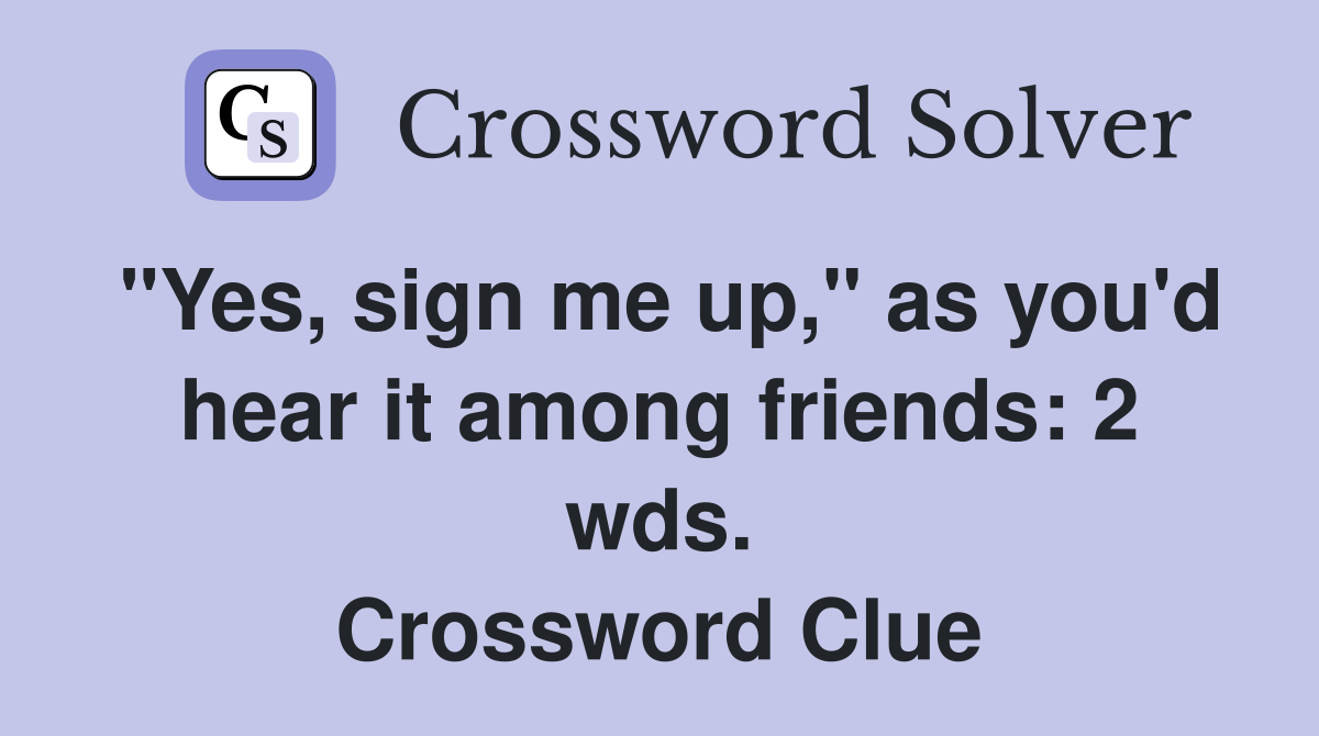 "Yes, sign me up," as you'd hear it among friends: 2 wds. Crossword Clue