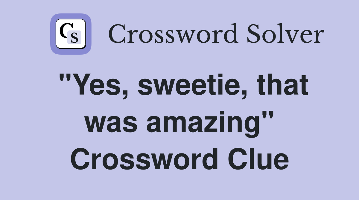 "Yes, sweetie, that was amazing" Crossword Clue