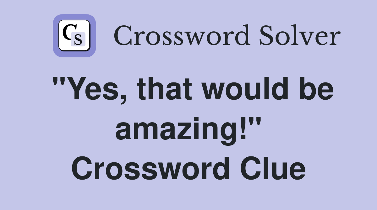 "Yes, that would be amazing!" Crossword Clue