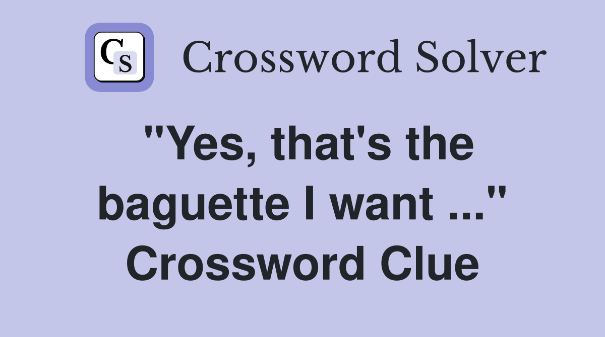 "Yes, that's the baguette I want ..." Crossword Clue