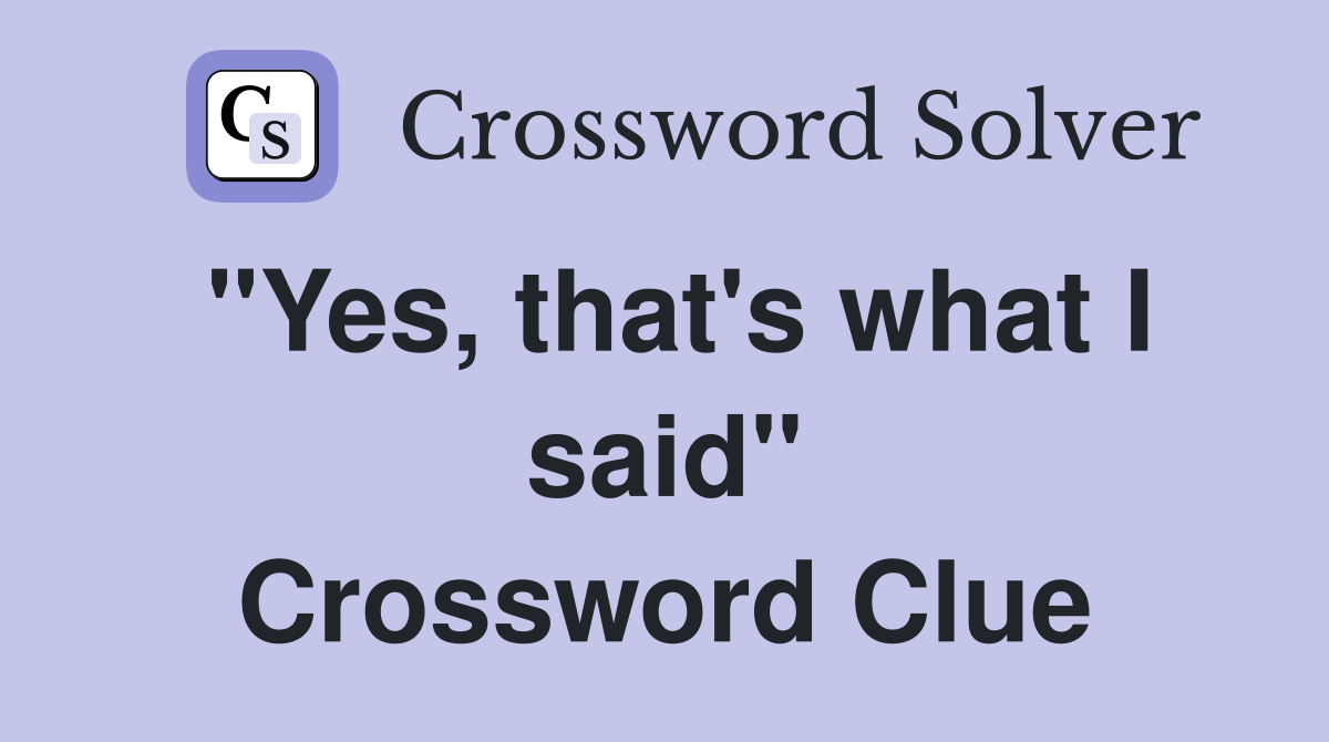 "Yes, that's what I said" Crossword Clue
