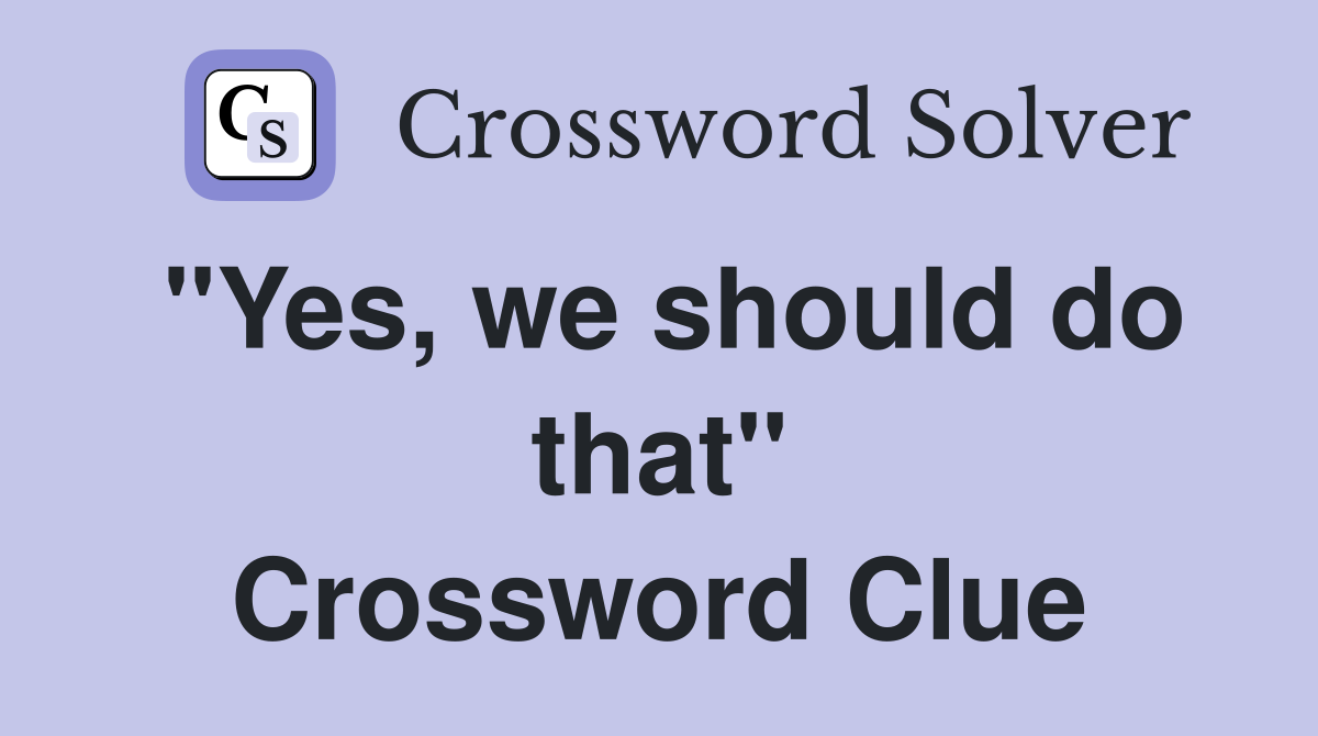 "Yes, we should do that" Crossword Clue