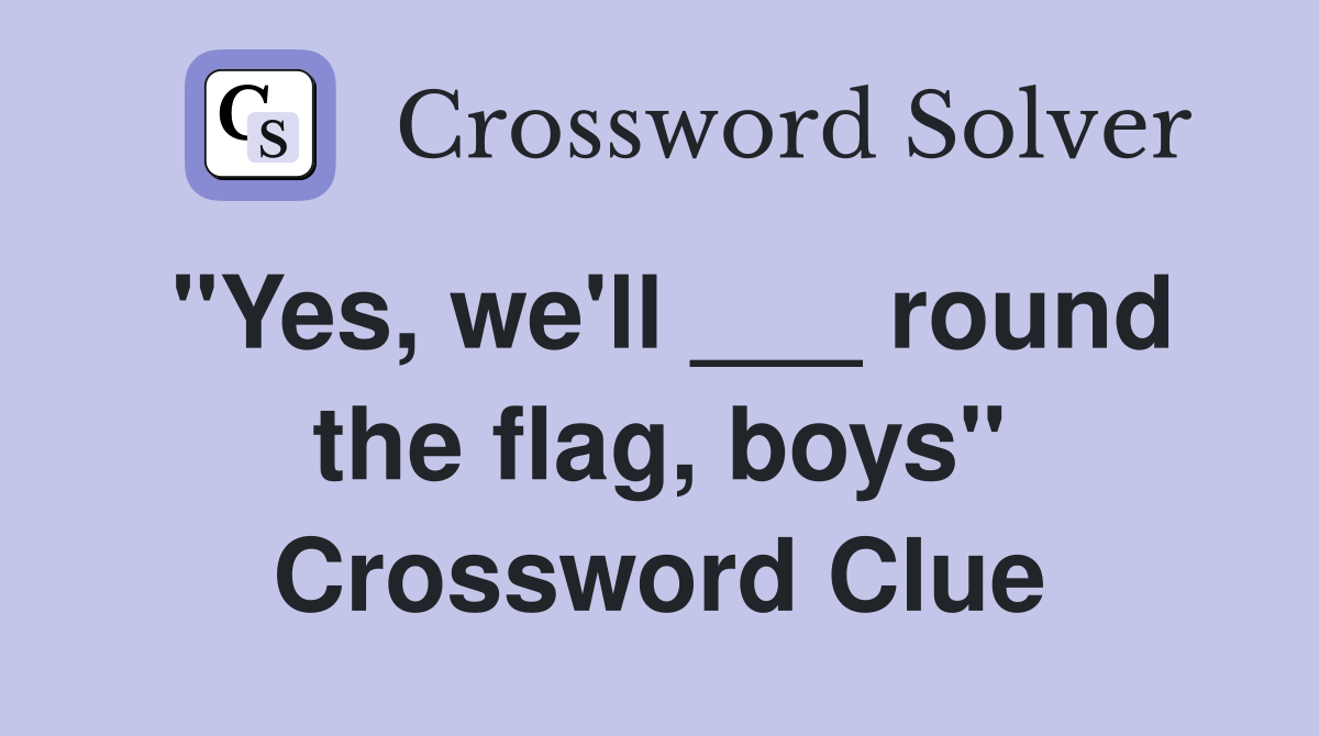 "Yes, we'll ___ round the flag, boys" Crossword Clue
