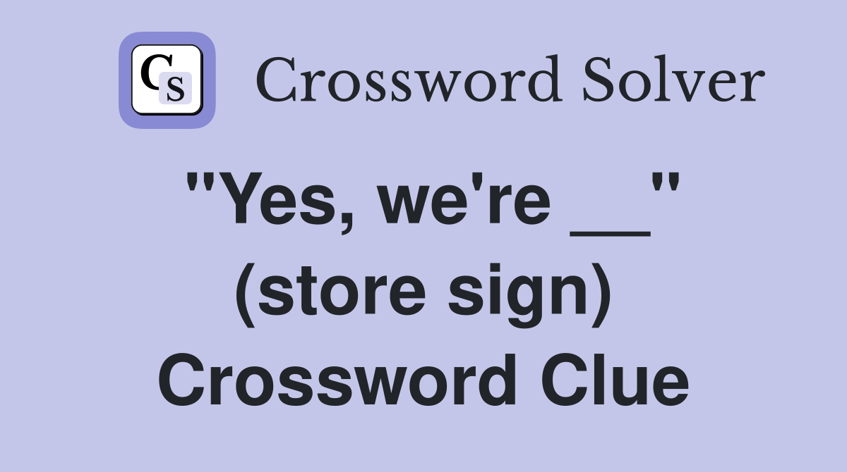 "Yes, we're __" (store sign) Crossword Clue