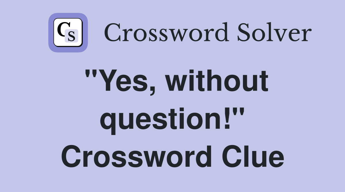 "Yes, without question!" Crossword Clue
