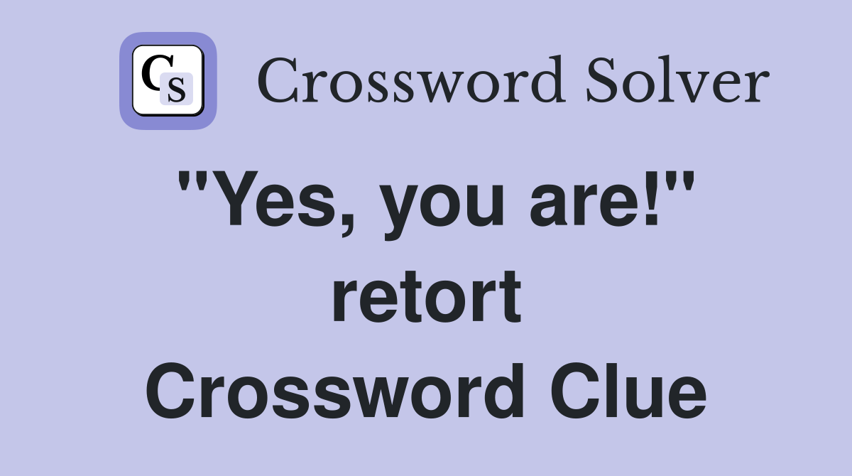 "Yes, you are!" retort Crossword Clue