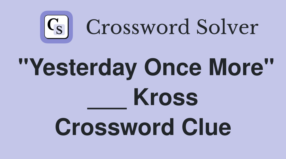 "Yesterday Once More" ___ Kross Crossword Clue