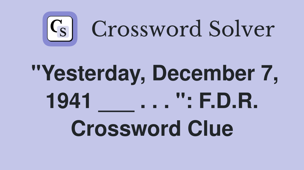 "Yesterday, December 7, 1941 ___ . . . ": F.D.R. Crossword Clue