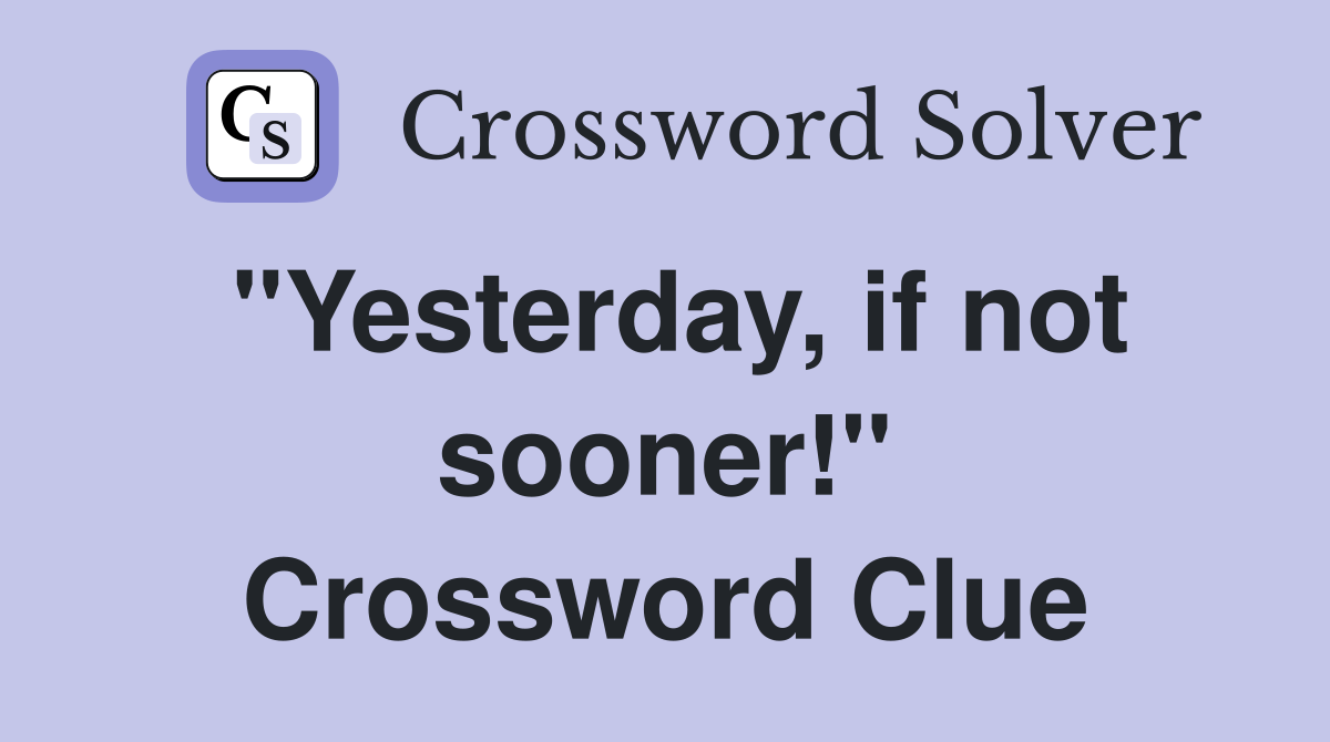 "Yesterday, if not sooner!" Crossword Clue