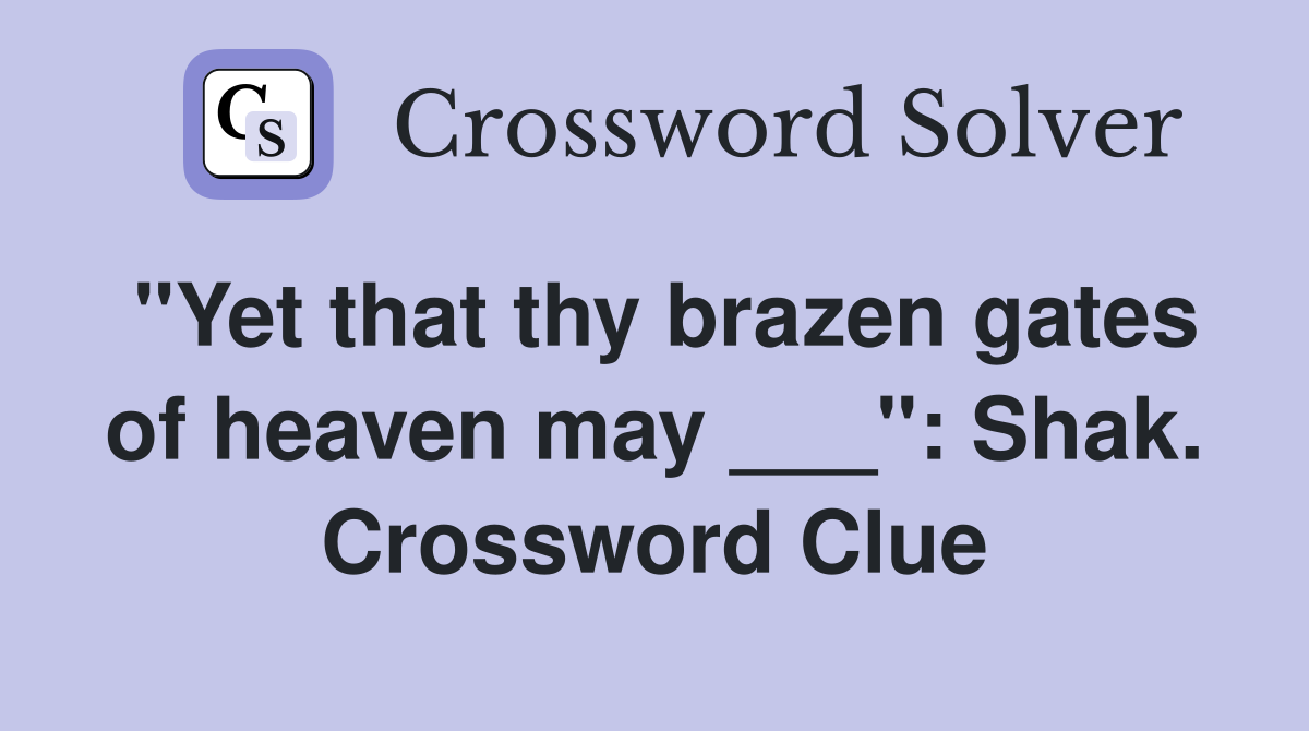 "Yet that thy brazen gates of heaven may ___": Shak. Crossword Clue