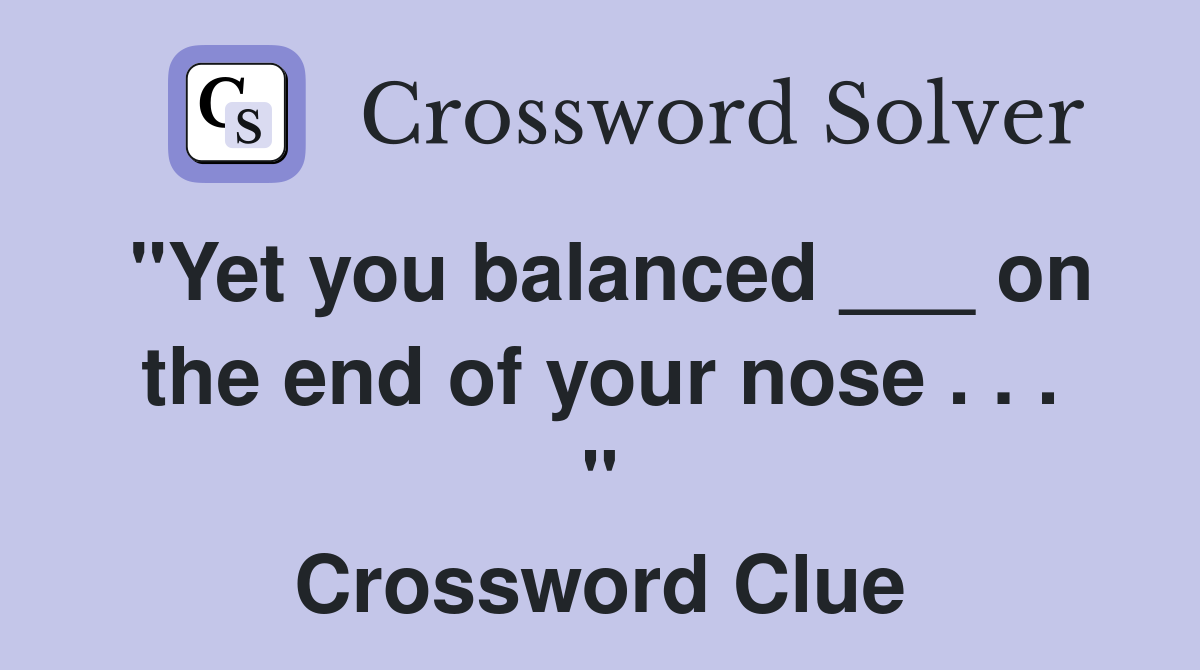 "Yet you balanced ___ on the end of your nose . . . " Crossword Clue